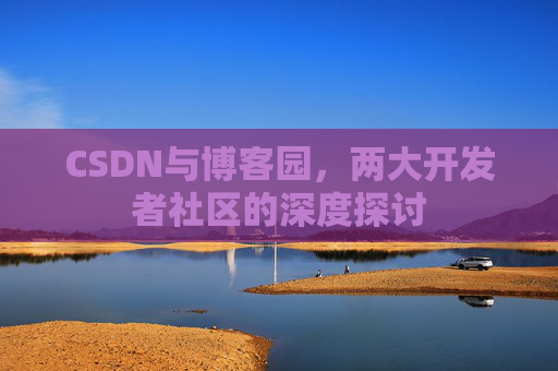 CSDN与博客园,两大开发者社区的深度探讨 CSDN与博客园,两大开发者社区的深度探讨